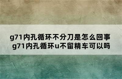 g71内孔循环不分刀是怎么回事 g71内孔循环u不留精车可以吗